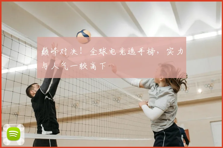 巅峰对决！全球电竞选手榜，实力与人气一较高下